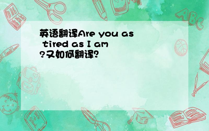 英语翻译Are you as tired as I am?又如何翻译？