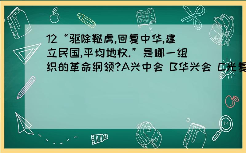 12“驱除鞑虏,回复中华,建立民国,平均地权.”是哪一组织的革命纲领?A兴中会 B华兴会 C光复会 D中国同盟会