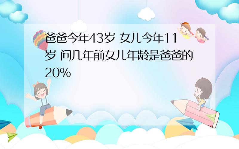 爸爸今年43岁 女儿今年11岁 问几年前女儿年龄是爸爸的20％