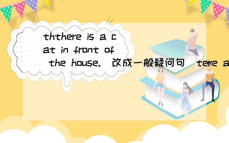 ththere is a cat in front of the house.(改成一般疑问句)tere are (some dogs) under the tree.(用括号里面的部分提问）isis there a horse behind the tree?（肯定回答）are there any pandas in the zoo?（否定回答）there are some