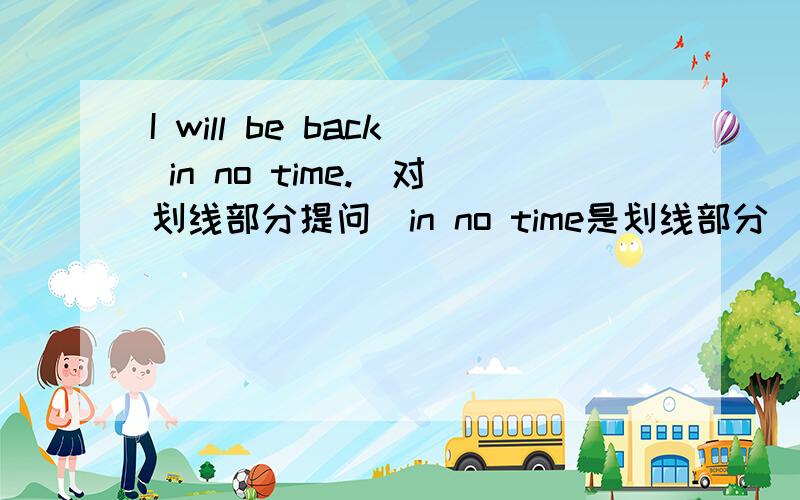 I will be back in no time.(对划线部分提问)in no time是划线部分