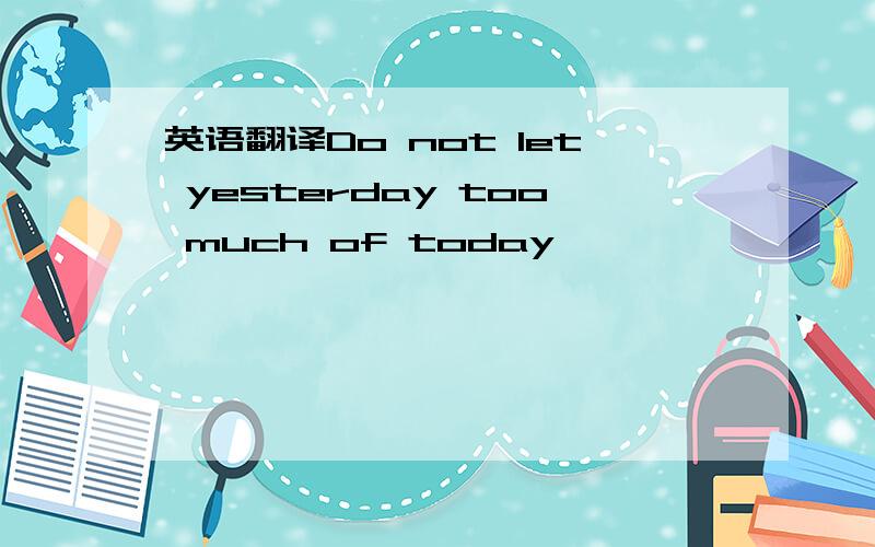 英语翻译Do not let yesterday too much of today