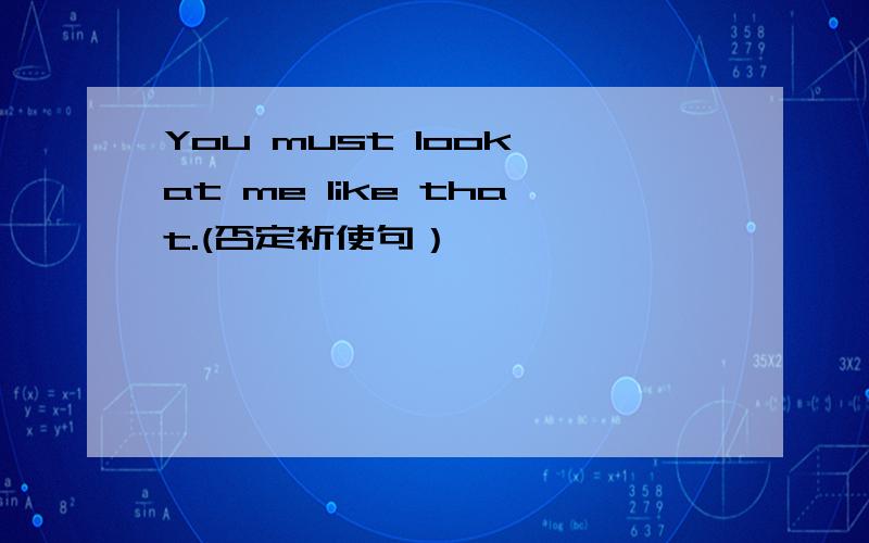 You must look at me like that.(否定祈使句）