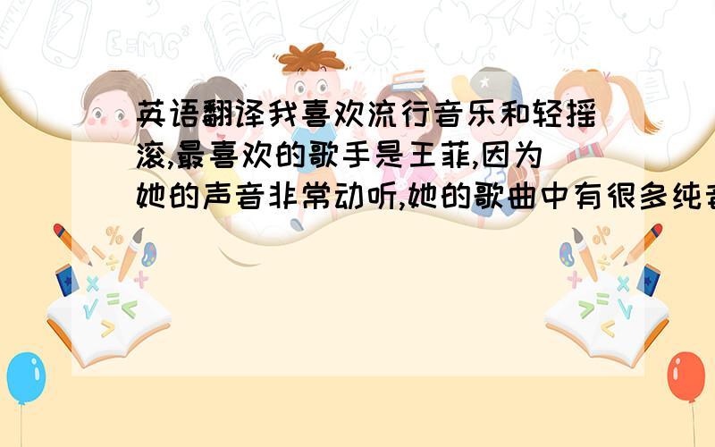 英语翻译我喜欢流行音乐和轻摇滚,最喜欢的歌手是王菲,因为她的声音非常动听,她的歌曲中有很多纯音乐和非主流的因素被溶入流行乐之中.我喜欢的歌曲有《我愿意》、《偿还》、《看着我