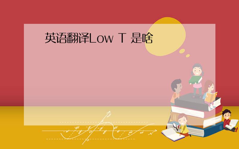 英语翻译Low T 是啥