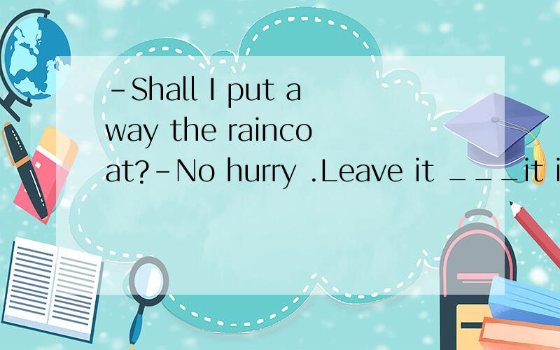 -Shall I put away the raincoat?-No hurry .Leave it ___it is.ItA.in the place B.where为什么选择B?原因是什么?涉及到什么语法》