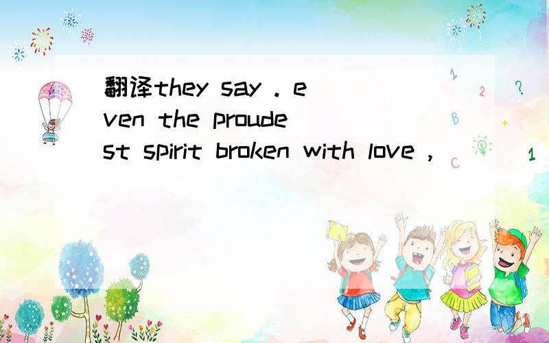 翻译they say . even the proudest spirit broken with love ,