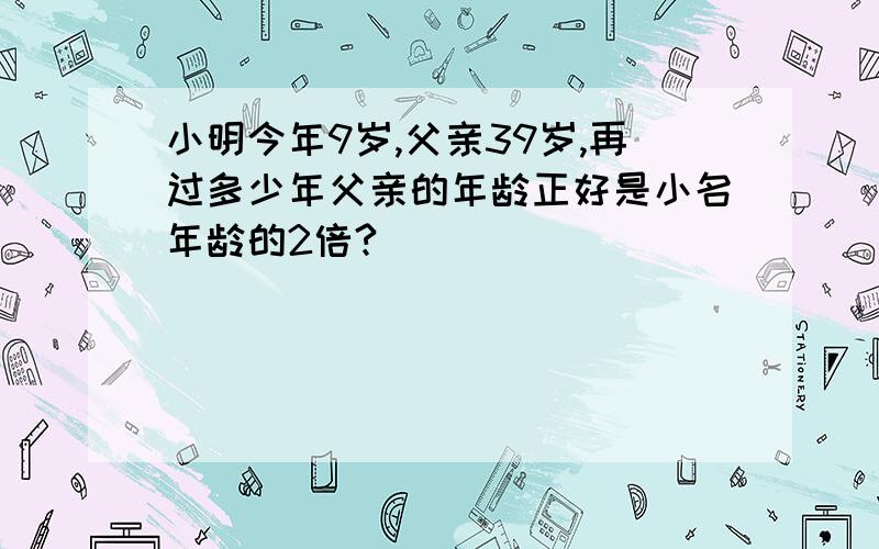 小明今年9岁,父亲39岁,再过多少年父亲的年龄正好是小名年龄的2倍?