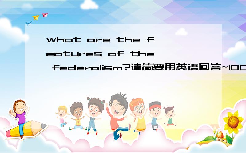 what are the features of the federalism?请简要用英语回答~100~150字