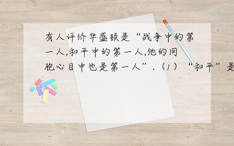 有人评价华盛顿是“战争中的第一人,和平中的第一人,他的同胞心目中也是第一人”.（1）“和平”是指什么事件?（2）他被人民誉为什么?他为何能获得如此高的评价?请结合史实论述.