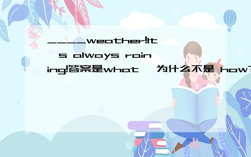 ____weather!It's always raining!答案是what ,为什么不是 how?