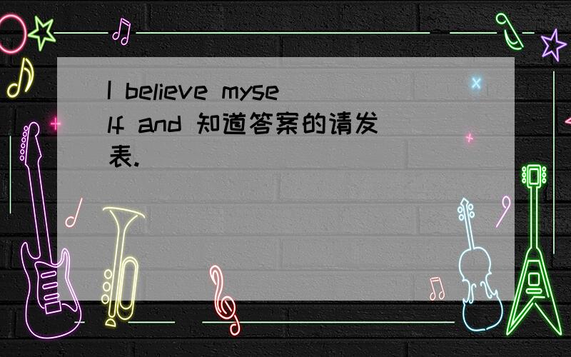 I believe myself and 知道答案的请发表.