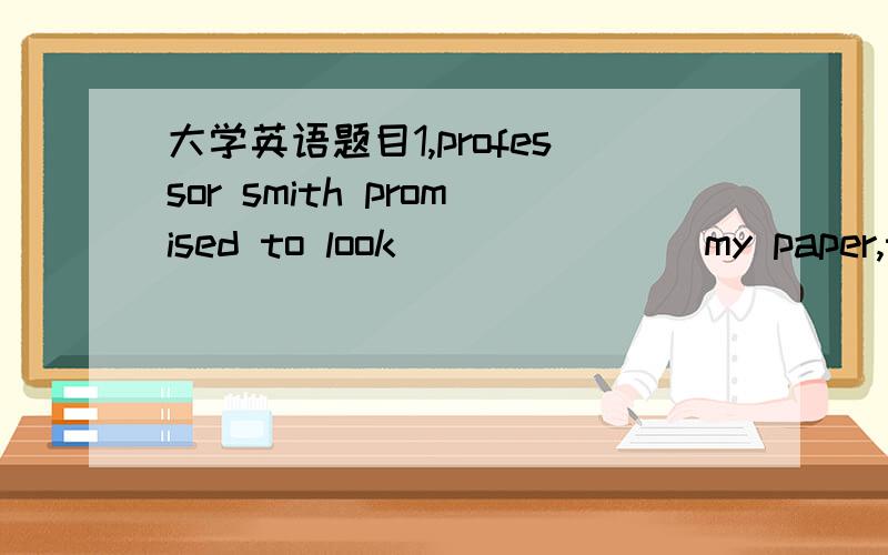 大学英语题目1,professor smith promised to look _______my paper,that is,to read it car1、Professor Smith promised to look _______my paper,that is,to read it carefully before the defence.A：afterB：overC：onD：into2、Our house is about a mi