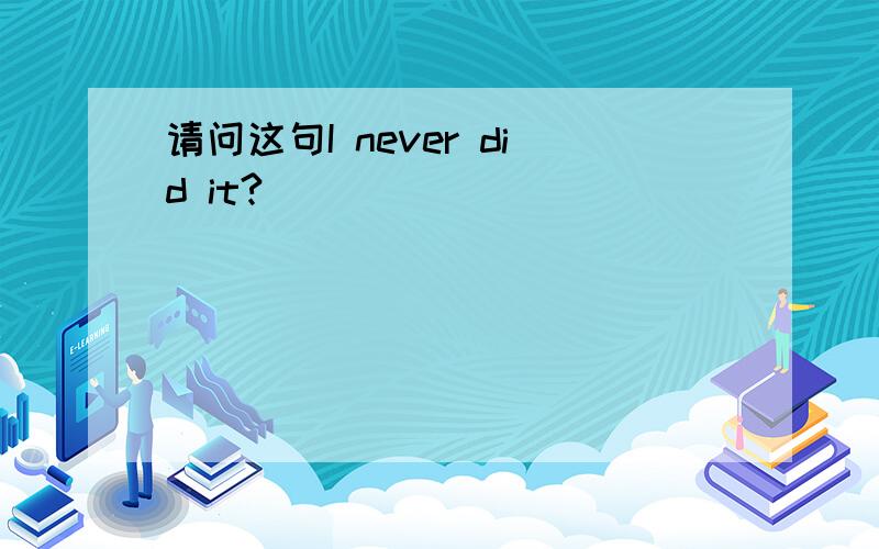 请问这句I never did it?