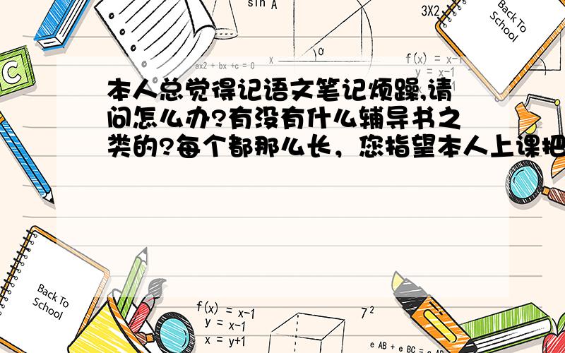 本人总觉得记语文笔记烦躁,请问怎么办?有没有什么辅导书之类的?每个都那么长，您指望本人上课把它背下来啊！请告诉本人教辅书的全称！