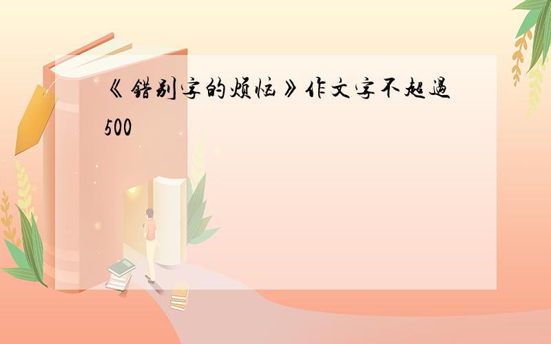 《错别字的烦恼》作文字不超过500