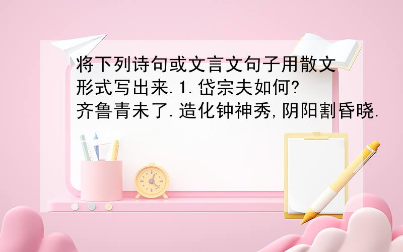 将下列诗句或文言文句子用散文形式写出来.1.岱宗夫如何?齐鲁青未了.造化钟神秀,阴阳割昏晓.