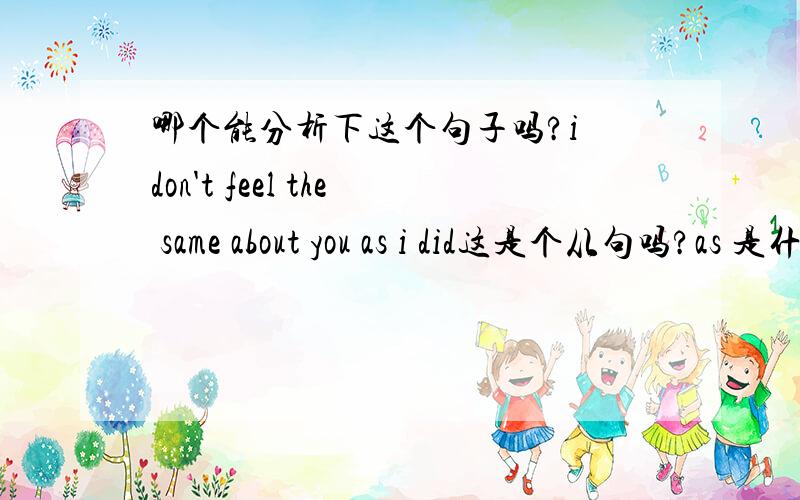 哪个能分析下这个句子吗?i don't feel the same about you as i did这是个从句吗?as 是什么词性在这句里,是关系代词吗?哪个能帮我分析下这个句子吗,