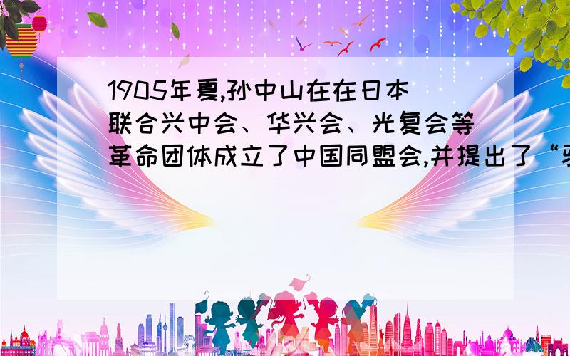 1905年夏,孙中山在在日本联合兴中会、华兴会、光复会等革命团体成立了中国同盟会,并提出了“驱除鞑虏、