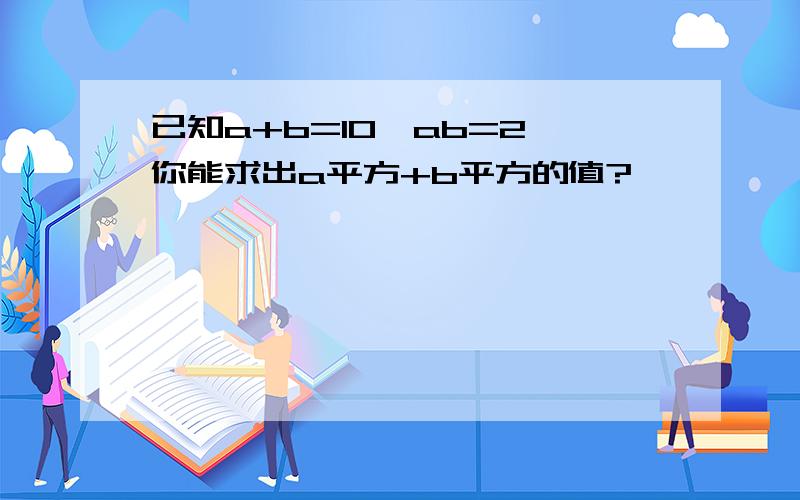 已知a+b=10,ab=2,你能求出a平方+b平方的值?