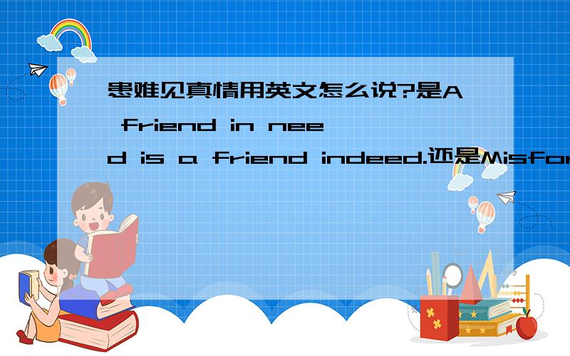 患难见真情用英文怎么说?是A friend in need is a friend indeed.还是Misfortune tests the sincerity of friends.