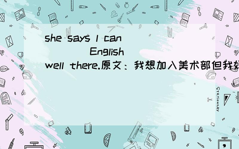 she says l can （  ） English well there.原文：我想加入美术部但我妈妈想我参加英语部.【那个括号里填什么?】speak行不行，我在考试写了study