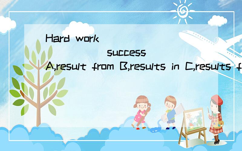 Hard work _________ success A,result from B,results in C,results from D,resulting in无