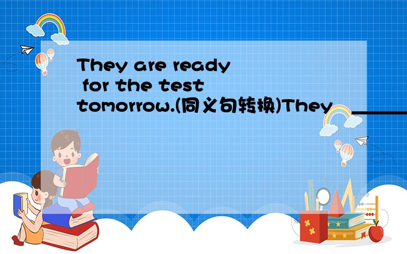 They are ready for the test tomorrow.(同义句转换)They　＿＿＿　＿＿＿　＿＿＿the　test　tomorrow.