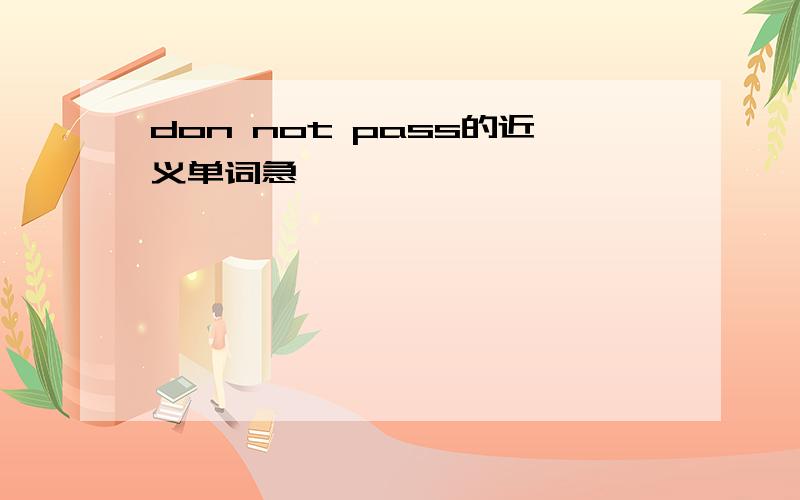 don not pass的近义单词急