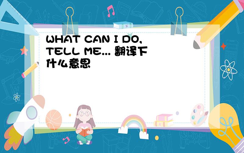 WHAT CAN I DO,TELL ME... 翻译下什么意思