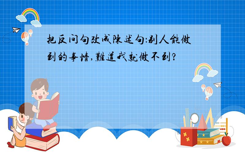 把反问句改成陈述句：别人能做到的事情,难道我就做不到?