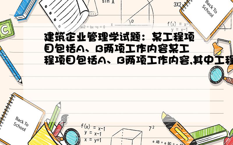 建筑企业管理学试题：某工程项目包括A、B两项工作内容某工程项目包括A、B两项工作内容,其中工程量清单上的工程量分别为5000立方米和1500立方米,综合单价分别为45元/立方米,综合单价分别