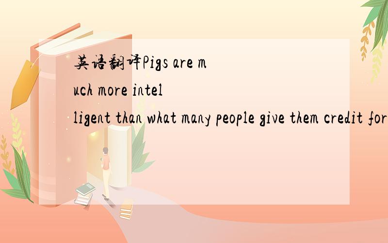 英语翻译Pigs are much more intelligent than what many people give them credit for!Professor Stanley Curtis and Dr.Sarah Boysen of Penn State University in a study found that pigs are much smarter than dogs.Pigs are capable of abstract representat