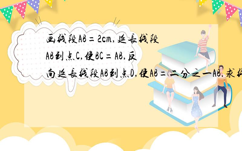 画线段AB=2cm,延长线段AB到点C,使BC=AB,反向延长线段AB到点D,使AB=二分之一AB.求线段DC的长