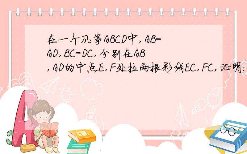 在一个风筝ABCD中,AB=AD,BC=DC,分别在AB,AD的中点E,F处拉两根彩线EC,FC,证明：EC=FC急····························