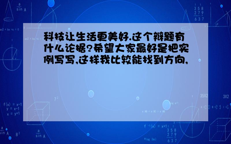 科技让生活更美好.这个辩题有什么论据?希望大家最好是把实例写写,这样我比较能找到方向,