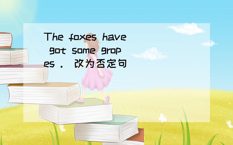 The foxes have got some gropes .(改为否定句)