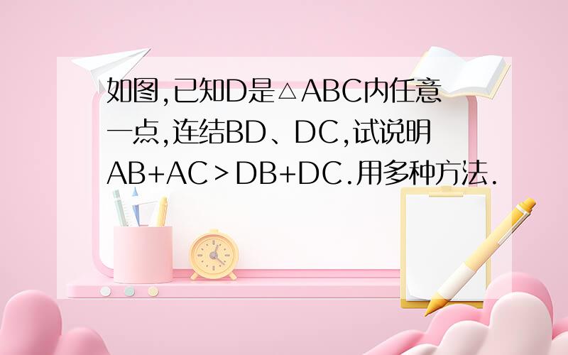 如图,已知D是△ABC内任意一点,连结BD、DC,试说明AB+AC＞DB+DC.用多种方法.