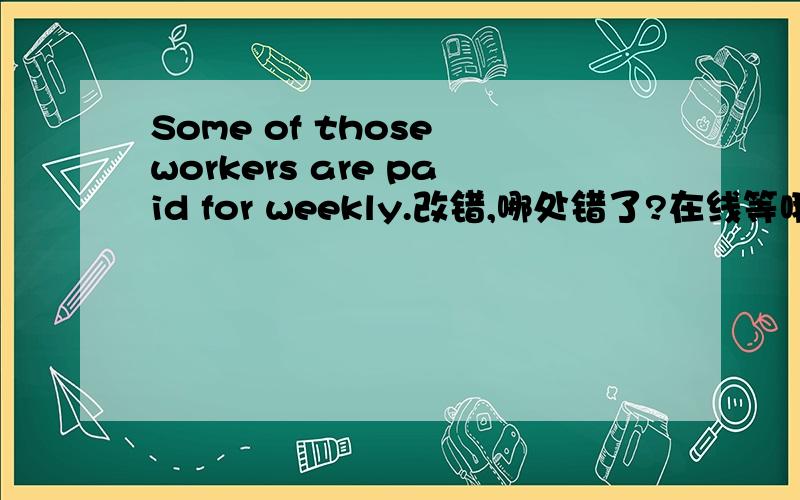 Some of those workers are paid for weekly.改错,哪处错了?在线等哦!~~