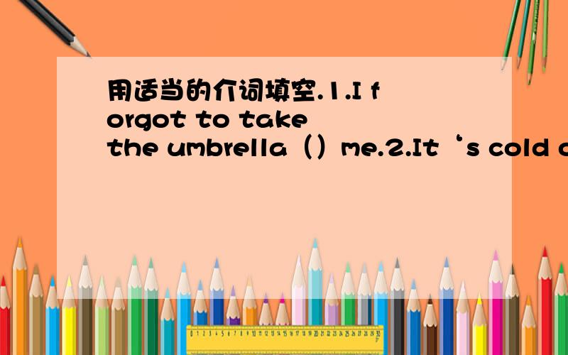 用适当的介词填空.1.I forgot to take the umbrella（）me.2.It‘s cold outside.You’d better put your coat（）.3.The man（）a hat is our English teacher.