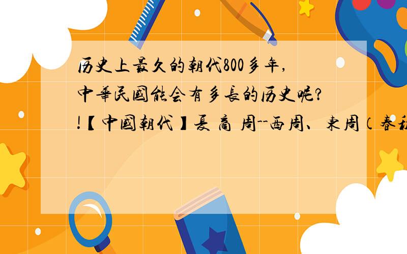 历史上最久的朝代800多年,中华民国能会有多长的历史呢?!【中国朝代】夏 商 周--西周、东周（春秋战国时期） 秦 西汉 新（王莽） 东汉 三国时期--魏、蜀、吴 西晋 东晋 南北朝时期（南朝--