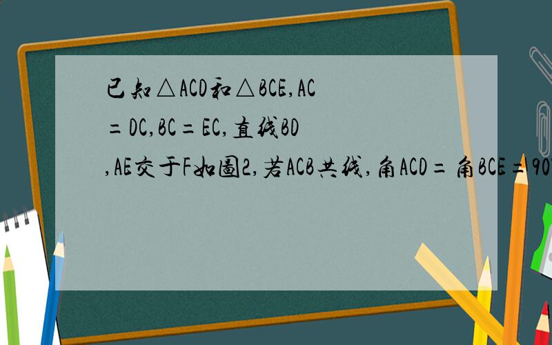 已知△ACD和△BCE,AC=DC,BC=EC,直线BD,AE交于F如图2,若ACB共线,角ACD=角BCE=90°,则角CFB=_____线段BF,EF,CF的关系