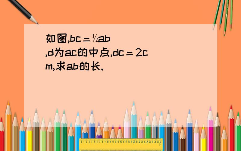 如图,bc＝½ab,d为ac的中点,dc＝2cm,求ab的长.