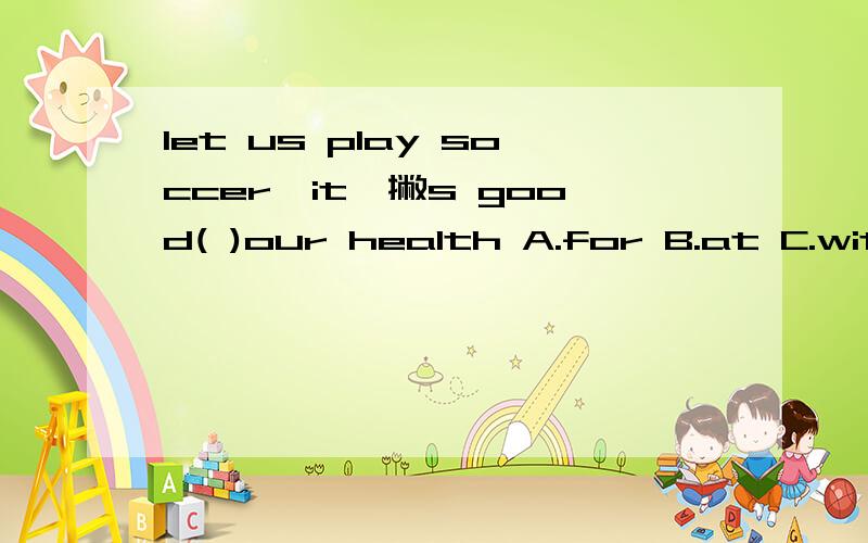 let us play soccer,it一撇s good( )our health A.for B.at C.with D.on