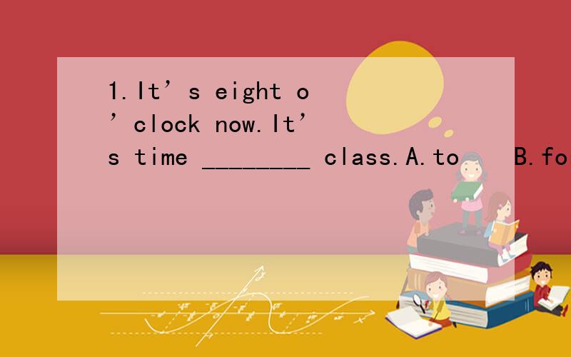 1.It’s eight o’clock now.It’s time ________ class.A.to    B.for   C.at   D.have2.She is twenty years old now.She is ________ a little girl.A.not...any long   B.not...ant longer   C.no longer  D.no long一定要告诉我原因啊