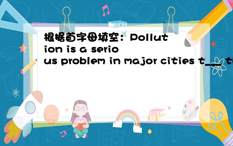 根据首字母填空：Pollution is a serious problem in major cities t___ the world.