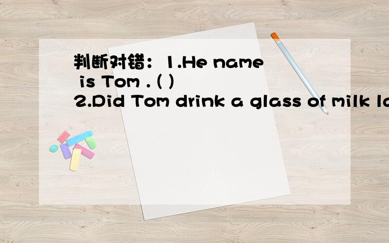判断对错：1.He name is Tom . ( ) 2.Did Tom drink a glass of milk last night.3.Did he come here yesterday? NO,he doesn't