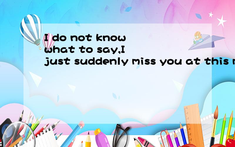 I do not know what to say,I just suddenly miss you at this moment.chao I do not know what to say,I just suddenly miss you at this moment.chao