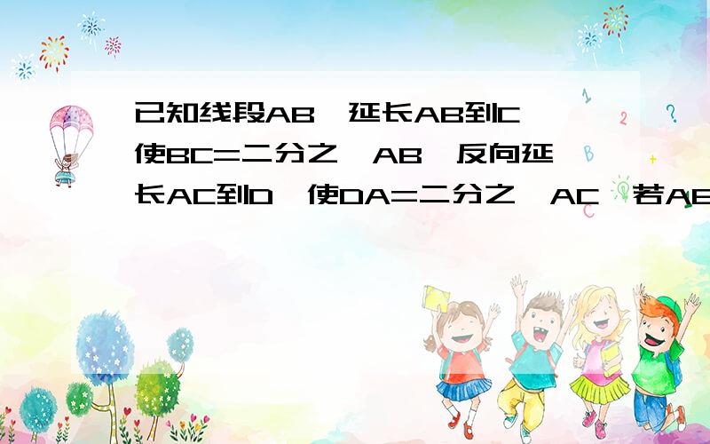 已知线段AB,延长AB到C,使BC=二分之一AB,反向延长AC到D,使DA=二分之一AC,若AB=8厘米,求DC的长.打错题目了,已知线段AB，延长AB到C，使BC=二分之一AB，反向延长AC到D，使DA=三分之一AC,则线段DC的长等