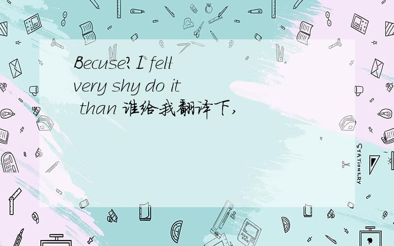 Becuse?I fell very shy do it than 谁给我翻译下,